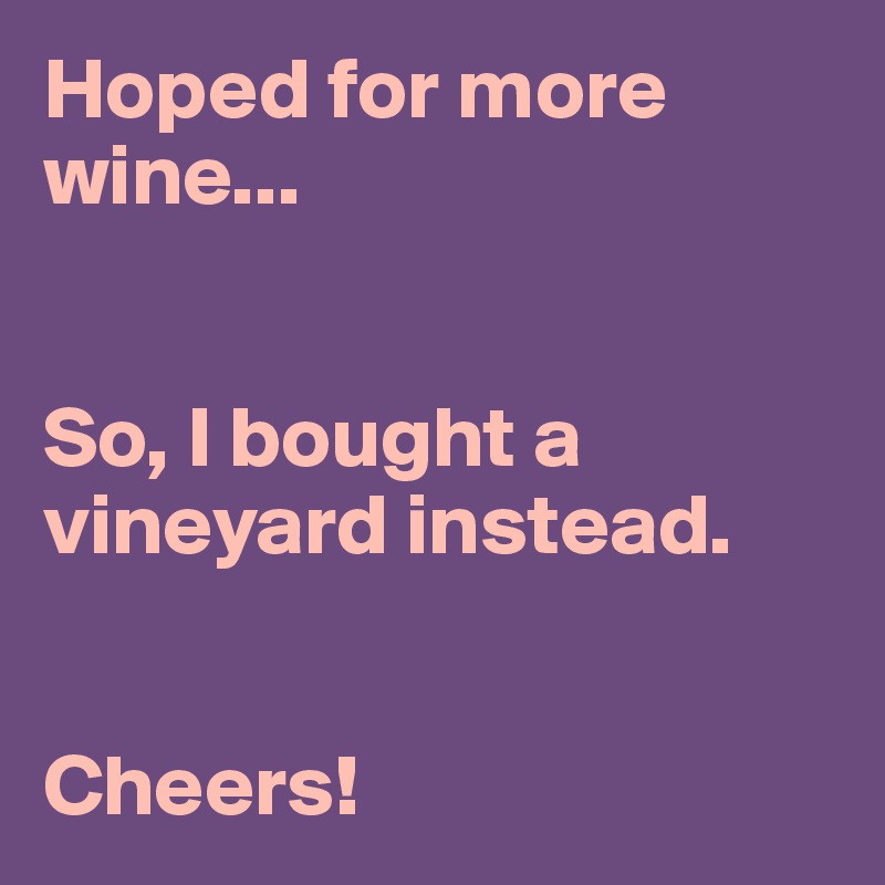 Hoped for more wine...


So, I bought a vineyard instead.


Cheers!