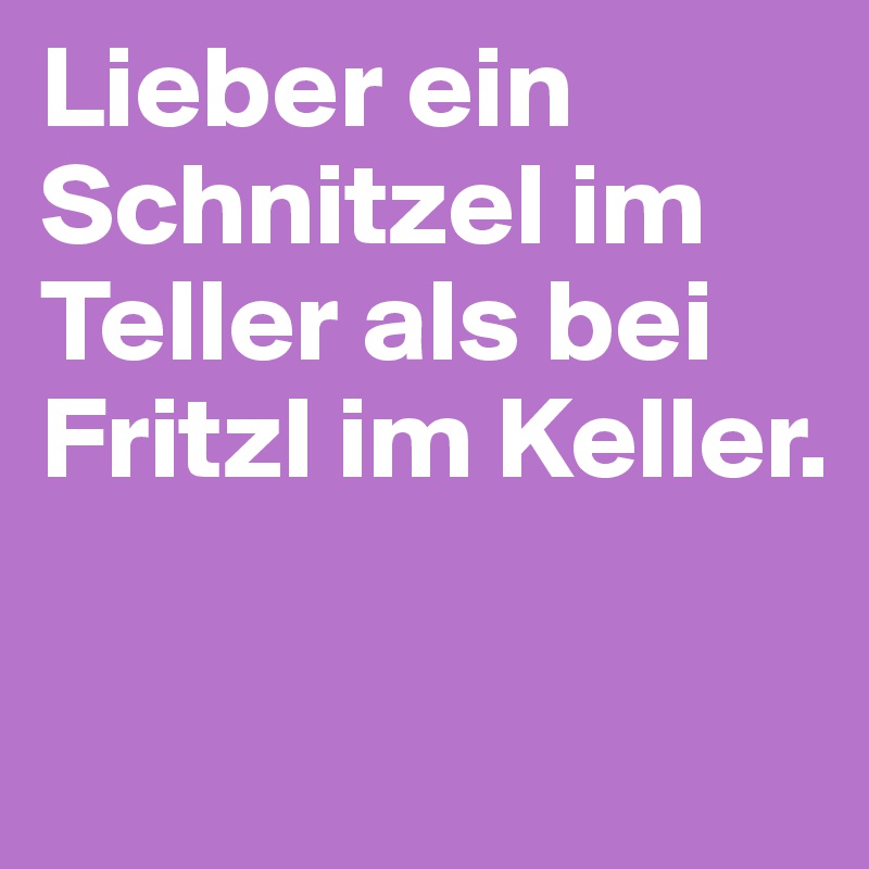 Lieber ein Schnitzel im Teller als bei Fritzl im Keller.

