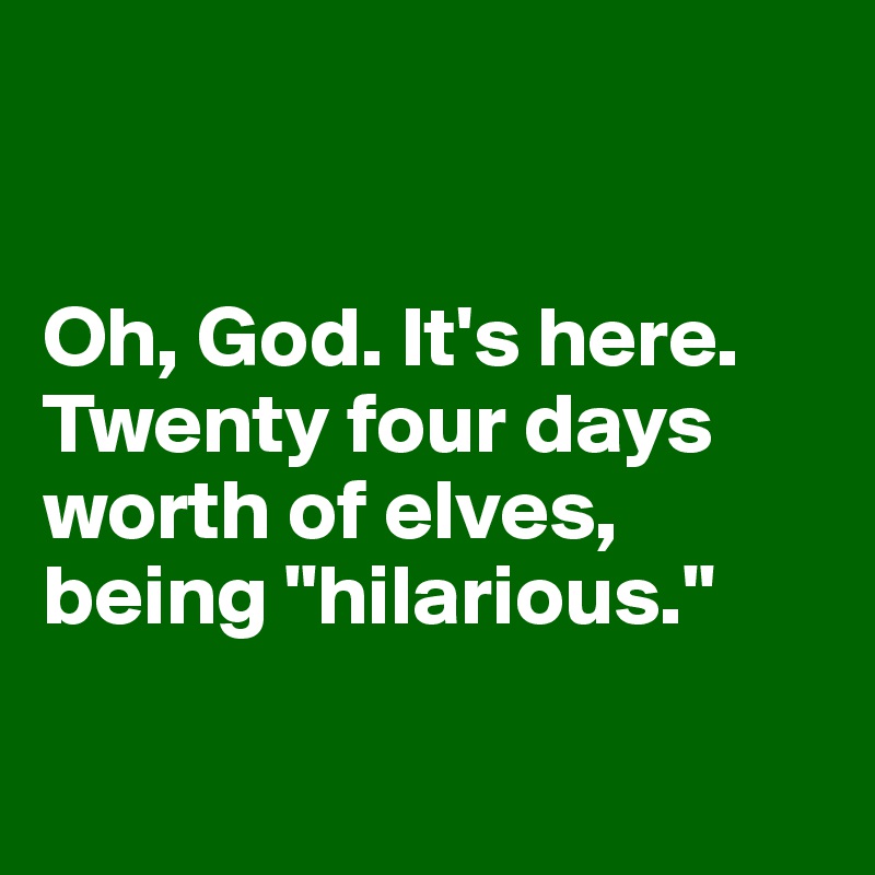 


Oh, God. It's here. Twenty four days worth of elves, 
being "hilarious."

