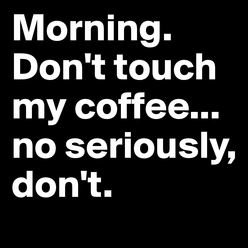 Morning. Don't touch my coffee...
no seriously, don't.