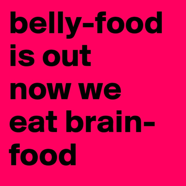 belly-food is out
now we eat brain-food