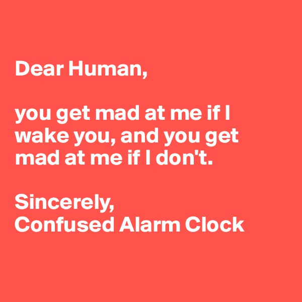 

Dear Human, 

you get mad at me if I wake you, and you get mad at me if I don't.

Sincerely,
Confused Alarm Clock

