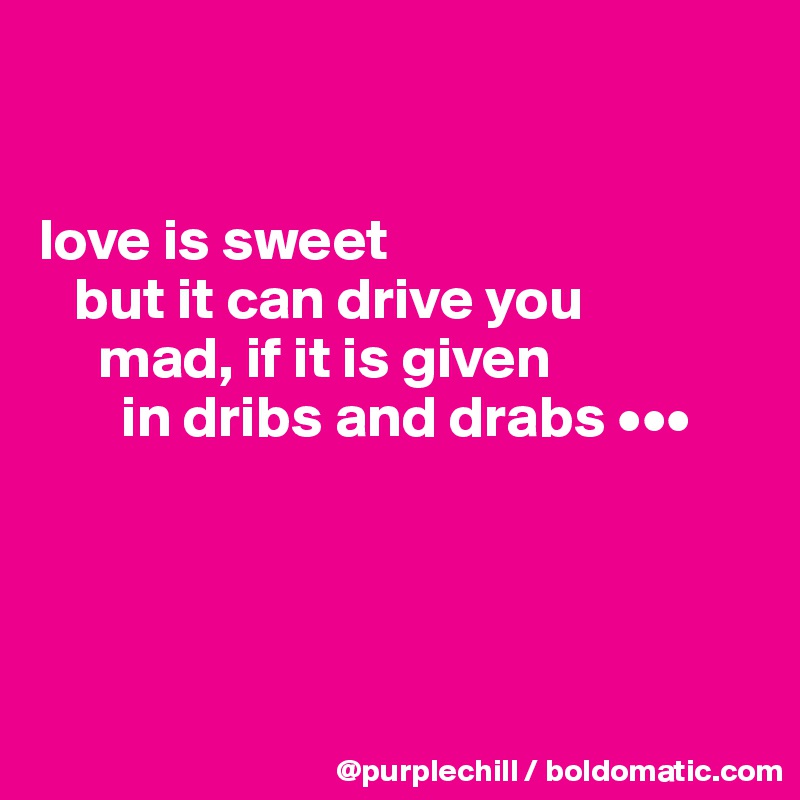


love is sweet
   but it can drive you
     mad, if it is given
       in dribs and drabs •••




