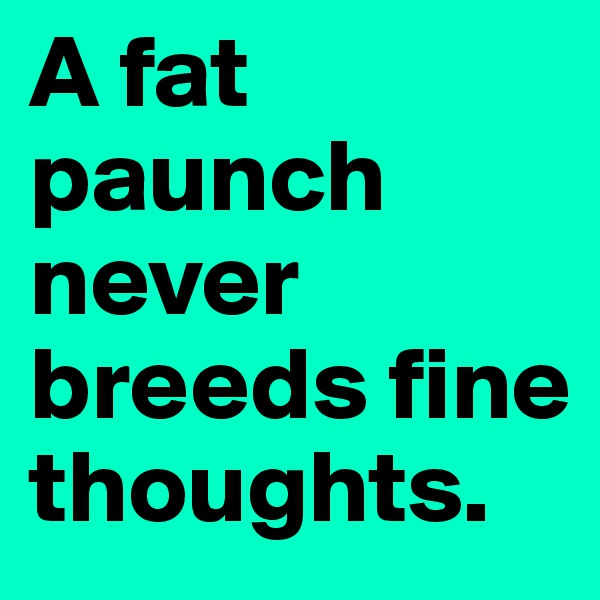 A fat paunch never breeds fine thoughts.