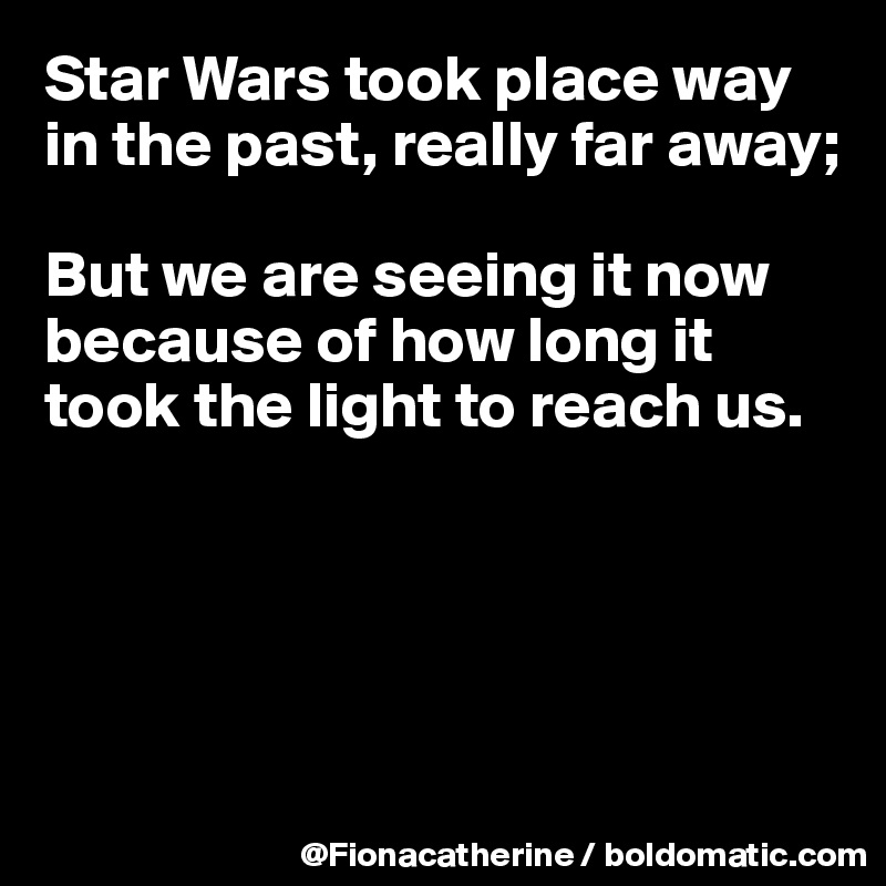 Star Wars Took Place Way In The Past Really Far Away But We Are Seeing It Now Because Of How Long It Took The Light To Reach Us Post By Fionacatherine