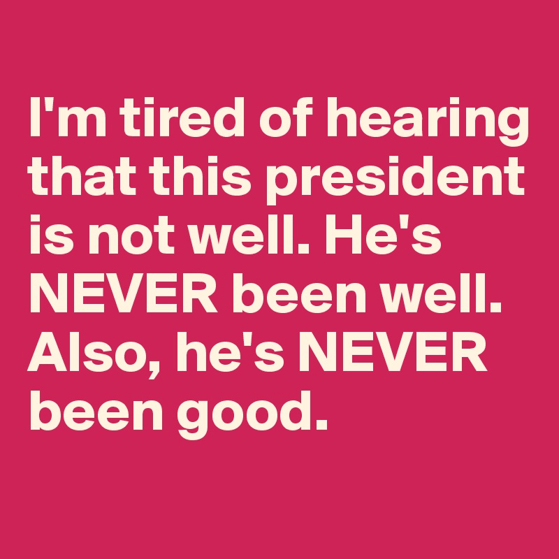 
I'm tired of hearing that this president is not well. He's NEVER been well. Also, he's NEVER been good.  
