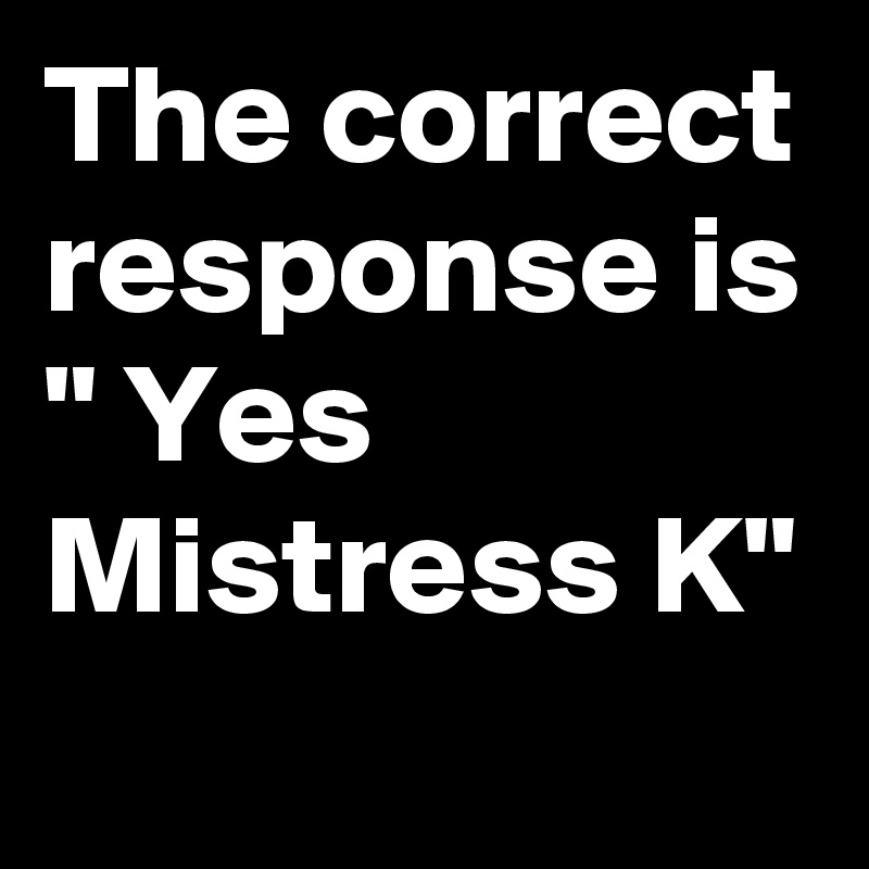 The Correct Response Is Yes Mistress K Post By Sirskitten1 On Boldomatic 8051