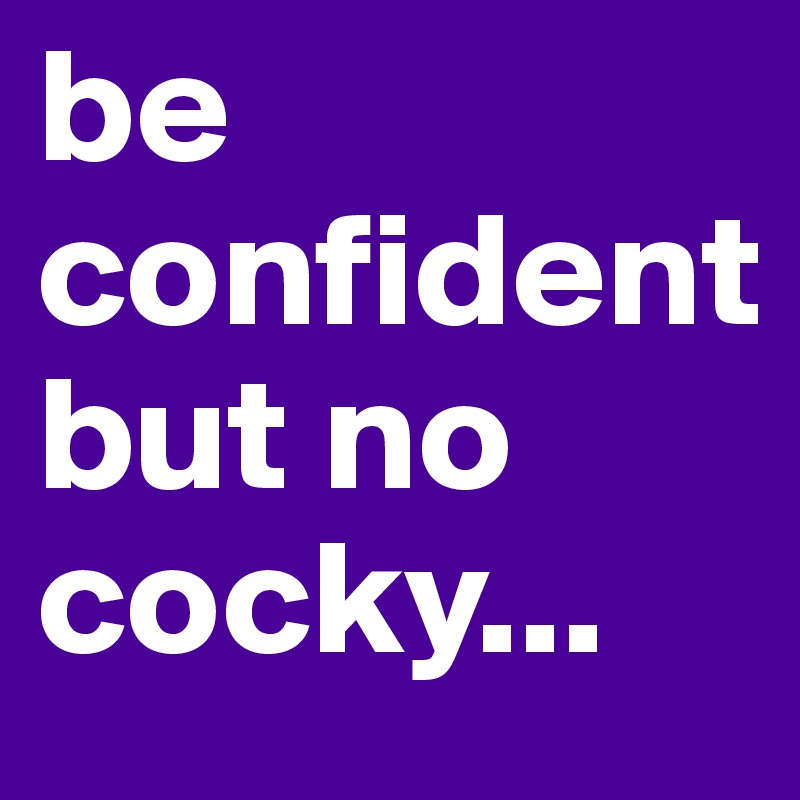be confident              but no cocky...