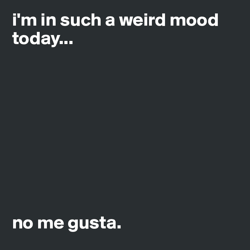 i'm in such a weird mood today...









no me gusta.
