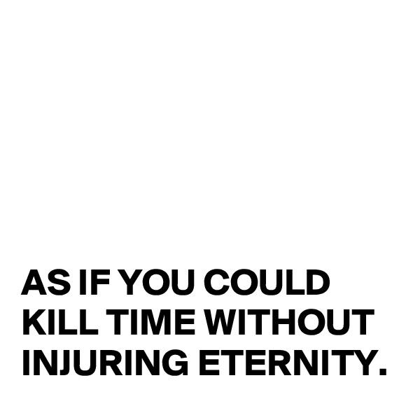 





AS IF YOU COULD KILL TIME WITHOUT INJURING ETERNITY.