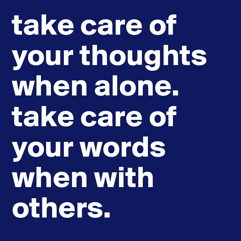 take care of your thoughts when alone. take care of your words when with others.