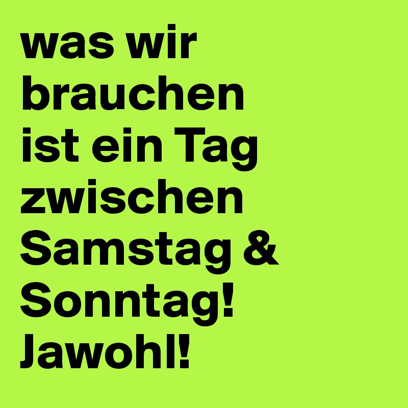 was wir brauchen 
ist ein Tag zwischen Samstag & Sonntag! Jawohl! 