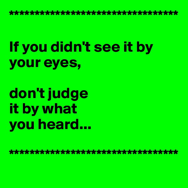 *********************************

If you didn't see it by your eyes,

don't judge 
it by what 
you heard...

*********************************