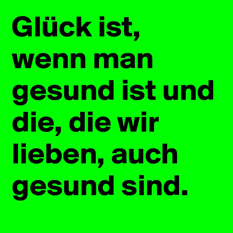 Glück ist, wenn man gesund ist und die, die wir lieben, auch gesund sind. 