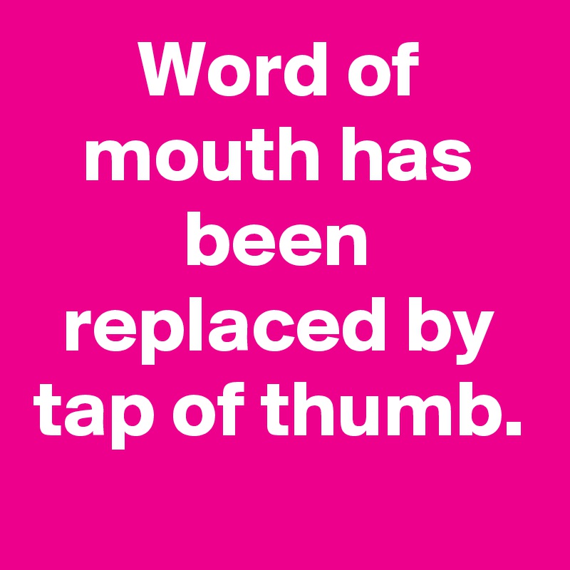 Word of mouth has been replaced by tap of thumb.