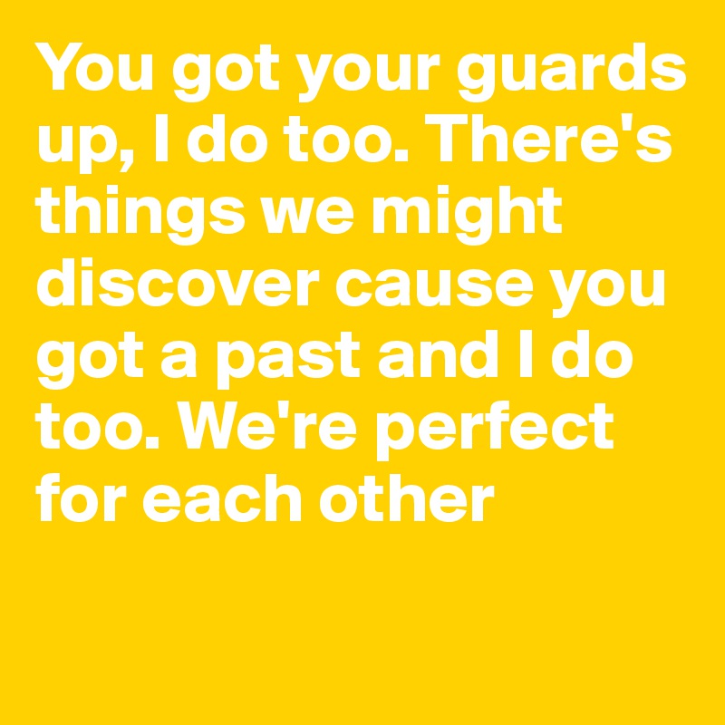You got your guards up, I do too. There's things we might discover cause you got a past and I do too. We're perfect for each other
