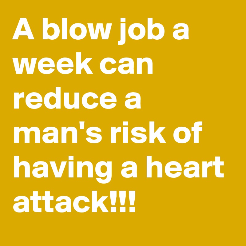 A blow job a week can reduce a man's risk of having a heart attack!!!