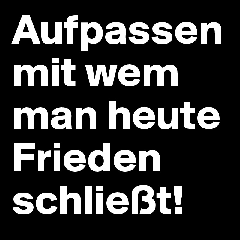 Aufpassen mit wem man heute Frieden schließt! 