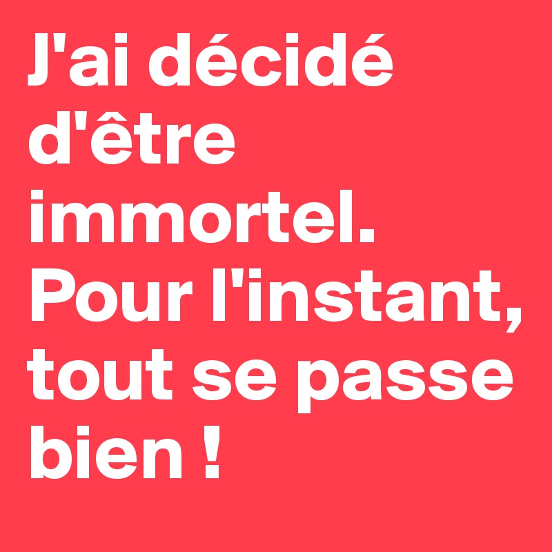 J'ai décidé d'être immortel. Pour l'instant, tout se passe bien !
