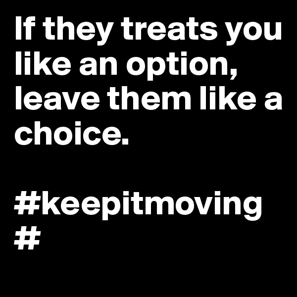 If they treats you like an option, leave them like a choice.

#keepitmoving#