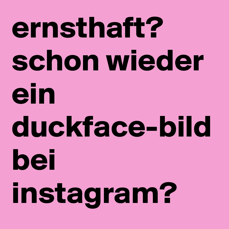 ernsthaft? schon wieder ein duckface-bild bei instagram?