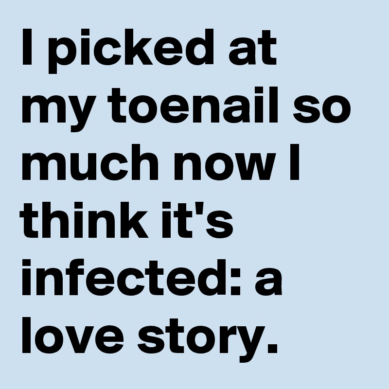 I picked at my toenail so much now I think it's infected: a love story.