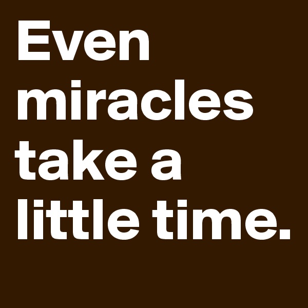 Even miracles take a little time.