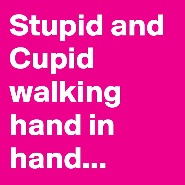 Stupid and Cupid
walking hand in hand...