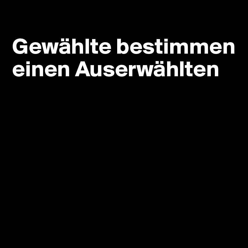 
Gewählte bestimmen einen Auserwählten





