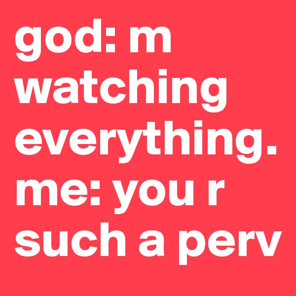god: m watching everything.
me: you r such a perv