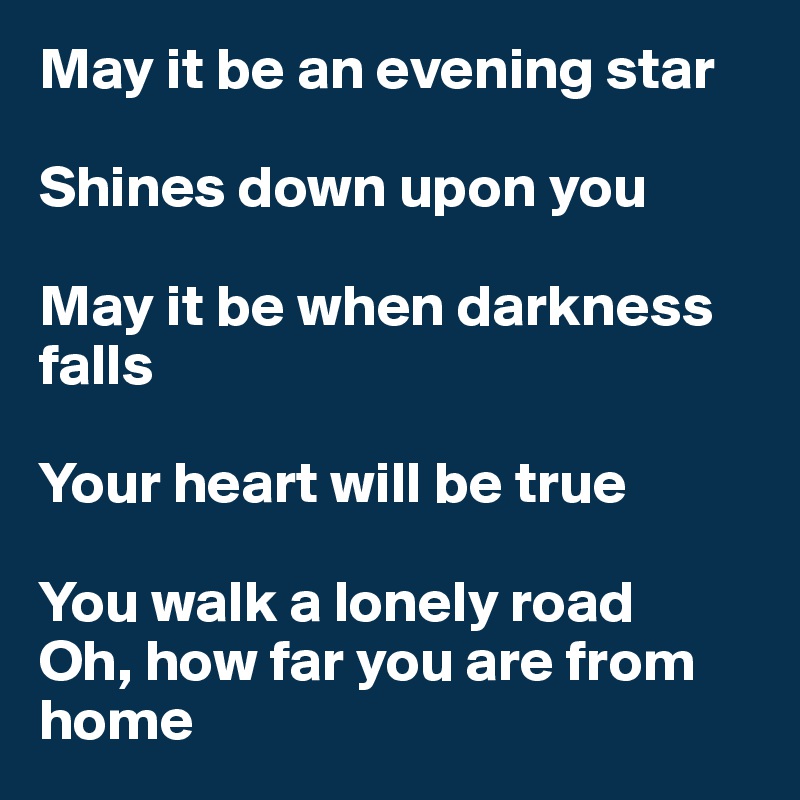 May it be an evening star

Shines down upon you

May it be when darkness falls

Your heart will be true

You walk a lonely road
Oh, how far you are from home