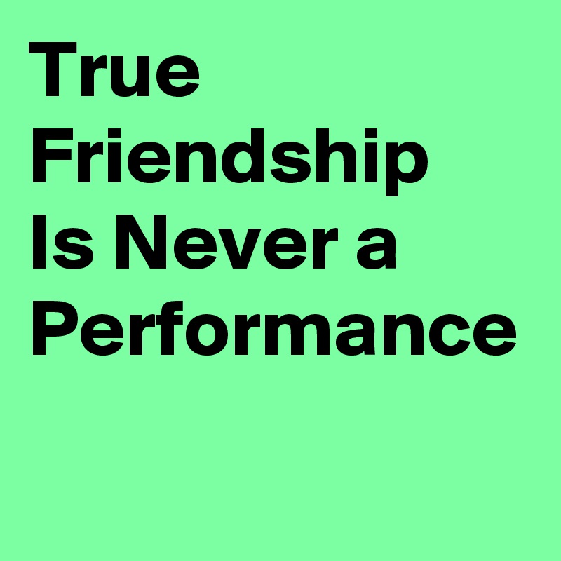 True Friendship 
Is Never a Performance