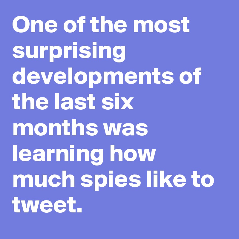 One of the most surprising developments of the last six months was learning how much spies like to tweet.
