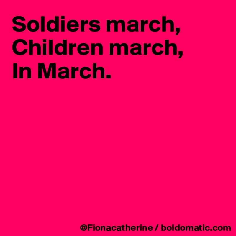 Soldiers march,
Children march,
In March.





