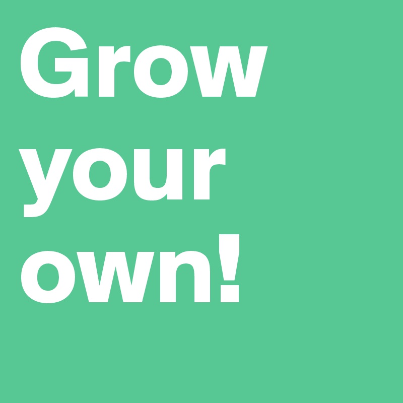 Grow
your
own!