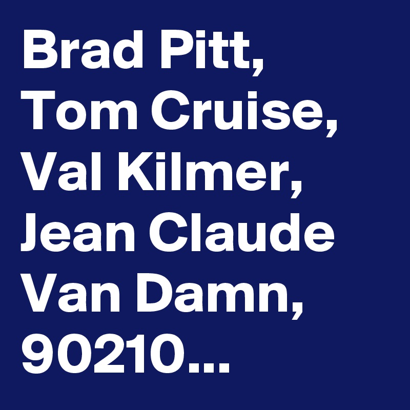 Brad Pitt, Tom Cruise, Val Kilmer, Jean Claude Van Damn, 90210...