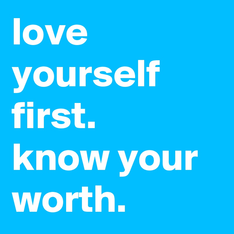 love yourself first.  
know your worth.