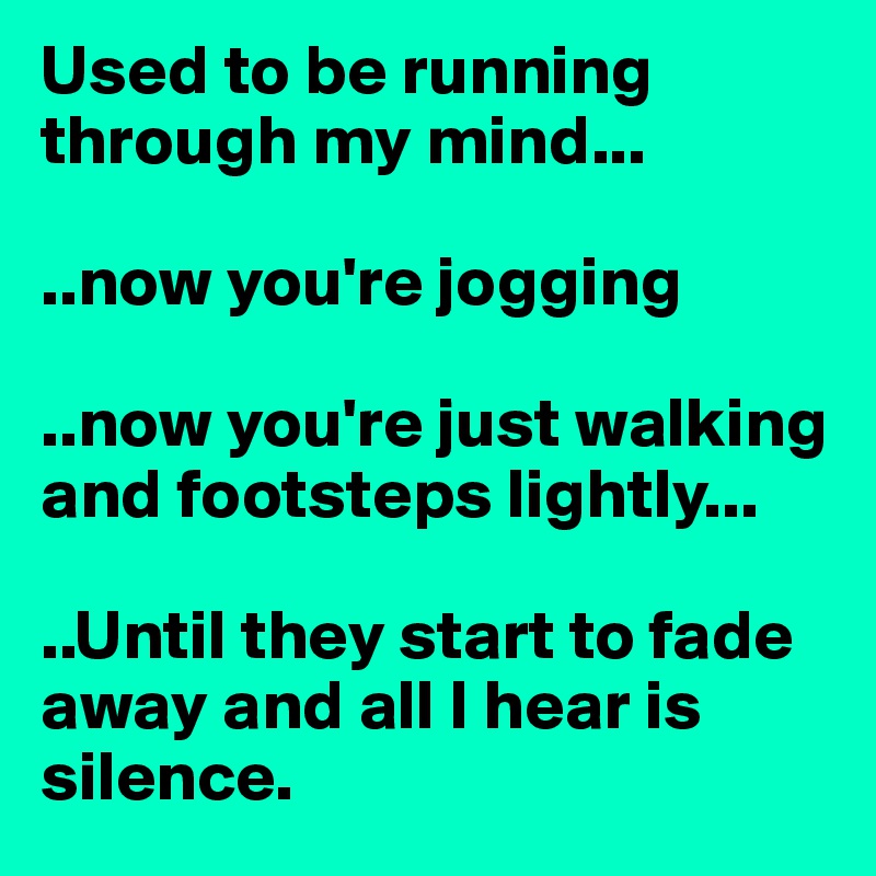 Used to be running through my mind...

..now you're jogging

..now you're just walking and footsteps lightly...

..Until they start to fade away and all I hear is silence.