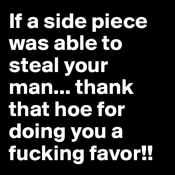 If a side piece was able to steal your man... thank that hoe for doing you a fucking favor!!