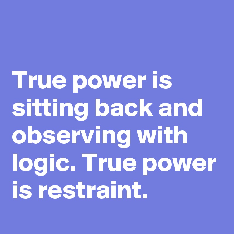 

True power is sitting back and observing with logic. True power is restraint.