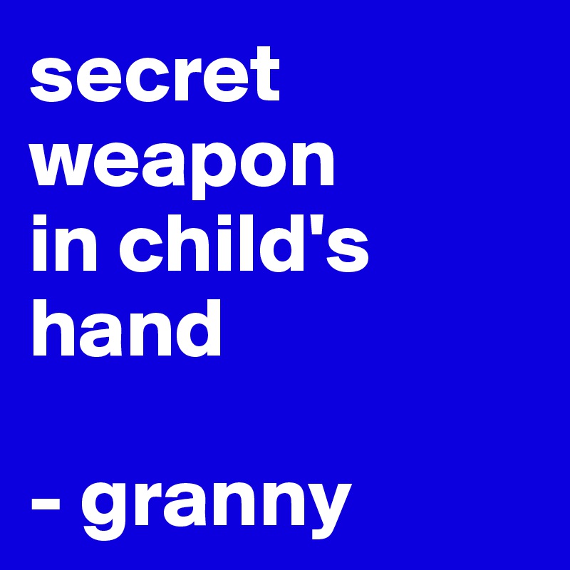 secret weapon 
in child's hand

- granny