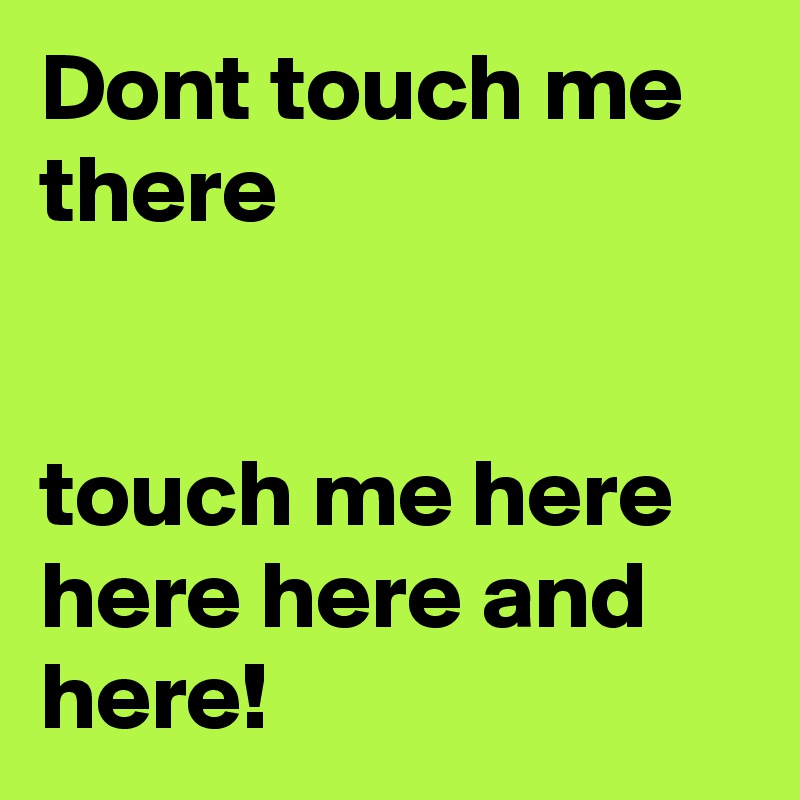 Dont touch me there


touch me here here here and here!