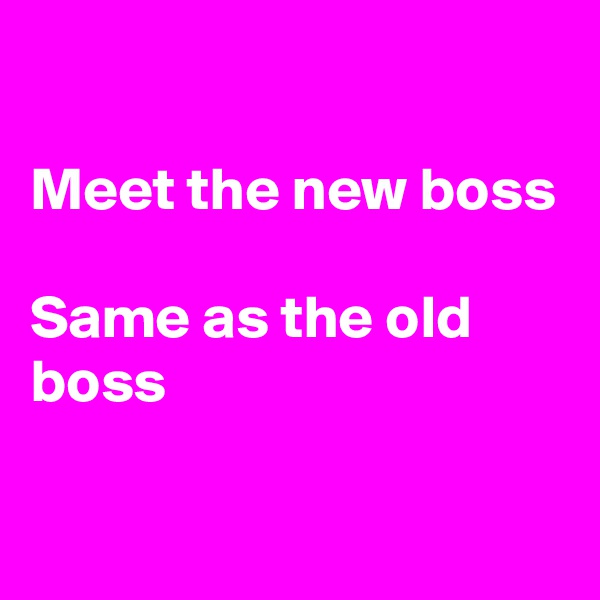 

Meet the new boss

Same as the old
boss 

