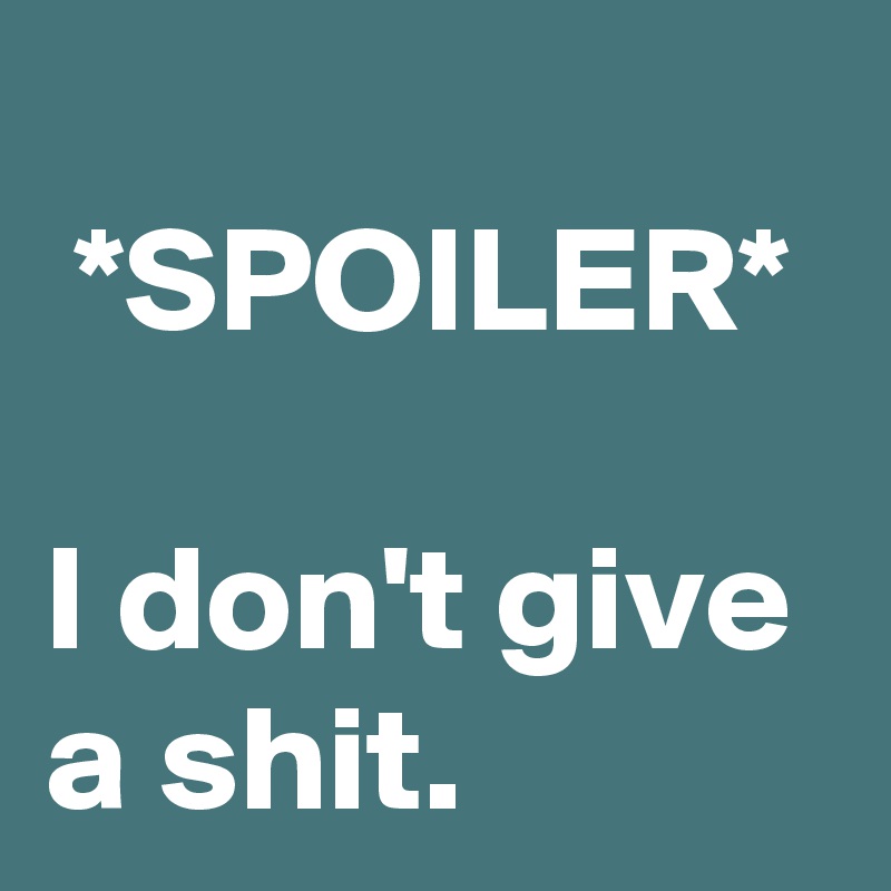 
 *SPOILER*
           
I don't give a shit.