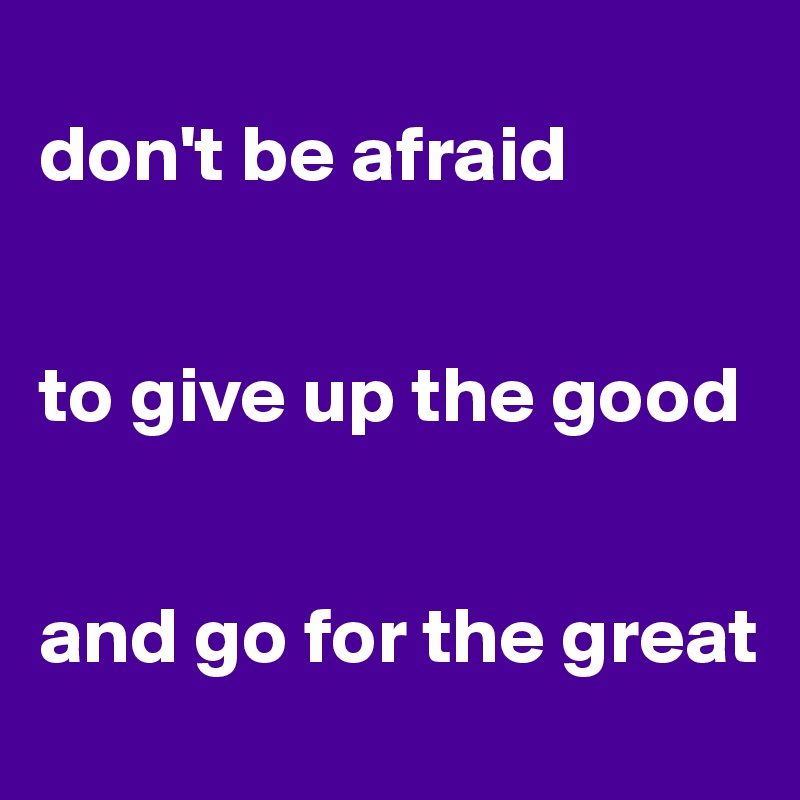 
don't be afraid


to give up the good 


and go for the great 