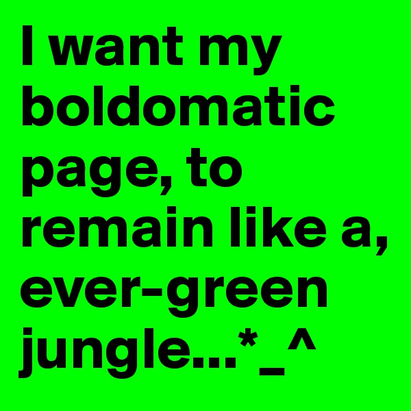 I want my boldomatic page, to remain like a, ever-green jungle...*_^