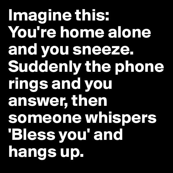 Imagine this: 
You're home alone and you sneeze. Suddenly the phone rings and you answer, then someone whispers 'Bless you' and hangs up.