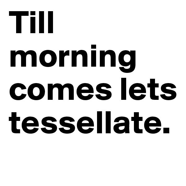 Till morning comes lets tessellate.