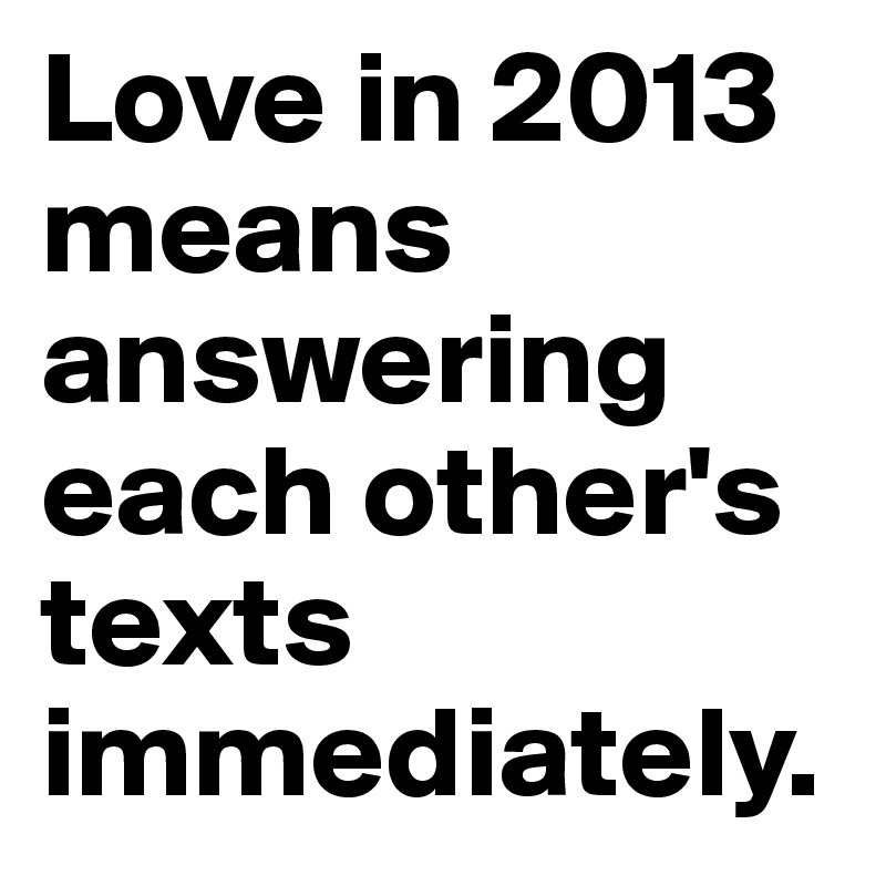 Love in 2013 means answering each other's texts immediately.