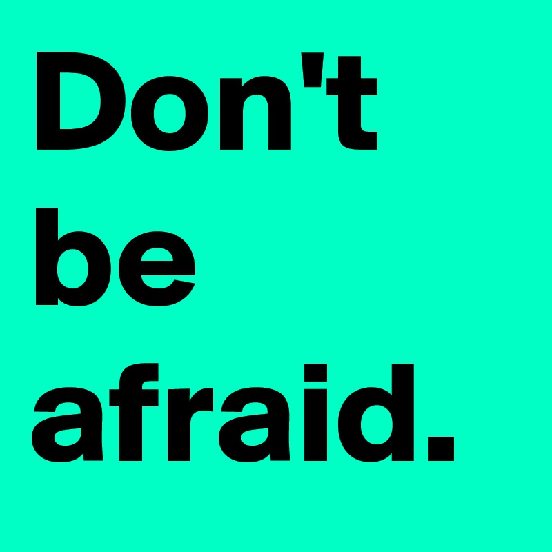 Don't be afraid.